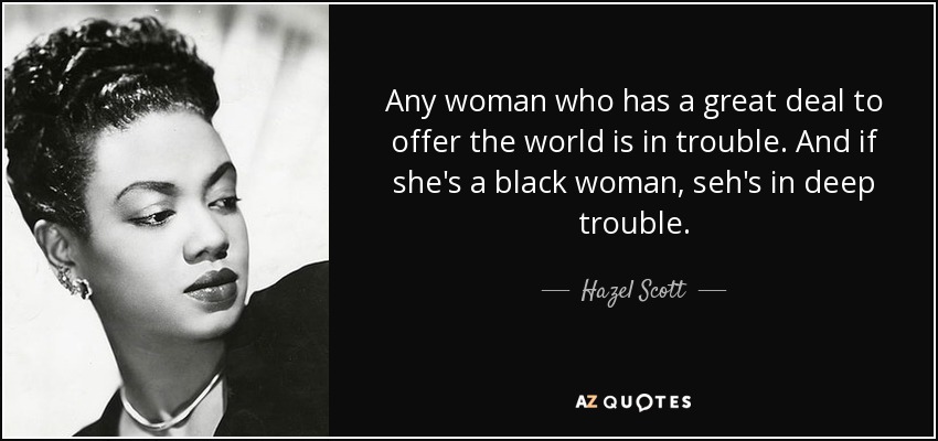 Any woman who has a great deal to offer the world is in trouble. And if she's a black woman, seh's in deep trouble. - Hazel Scott