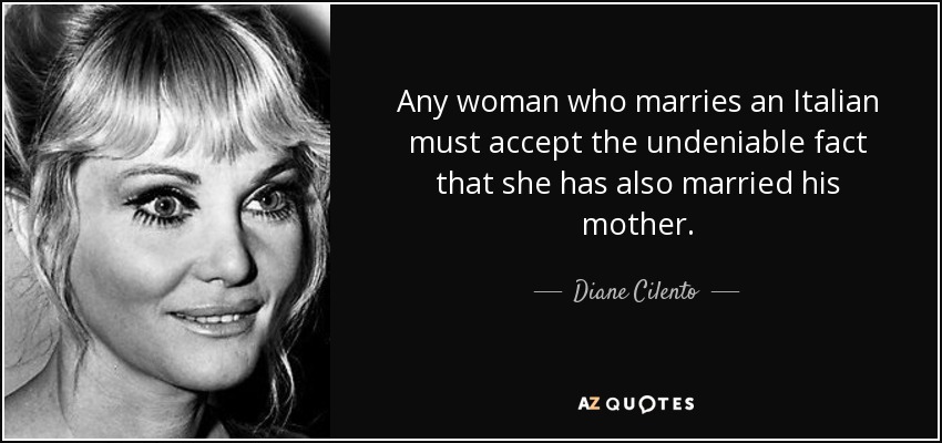 Any woman who marries an Italian must accept the undeniable fact that she has also married his mother. - Diane Cilento