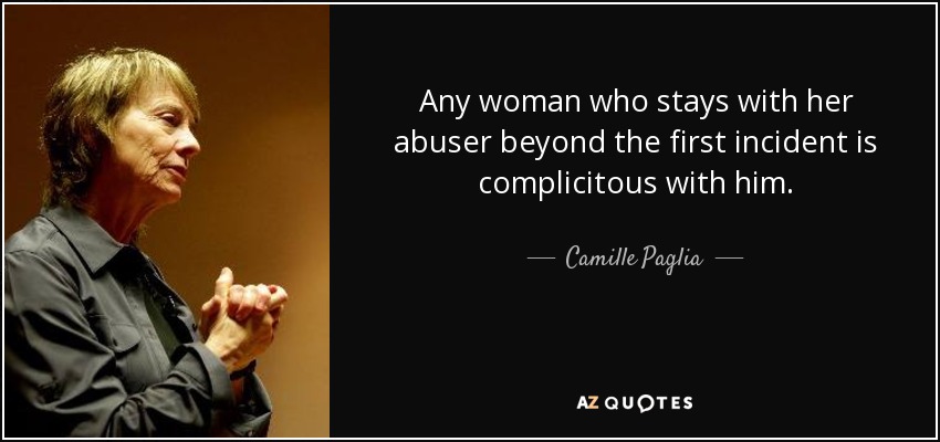 Any woman who stays with her abuser beyond the first incident is complicitous with him. - Camille Paglia
