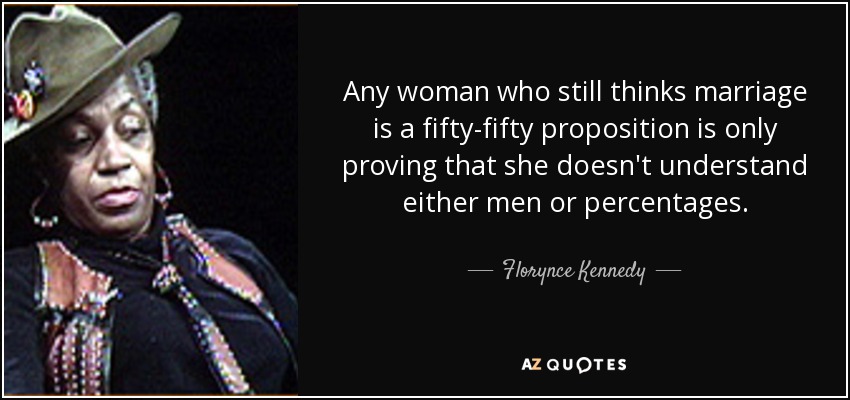 Any woman who still thinks marriage is a fifty-fifty proposition is only proving that she doesn't understand either men or percentages. - Florynce Kennedy