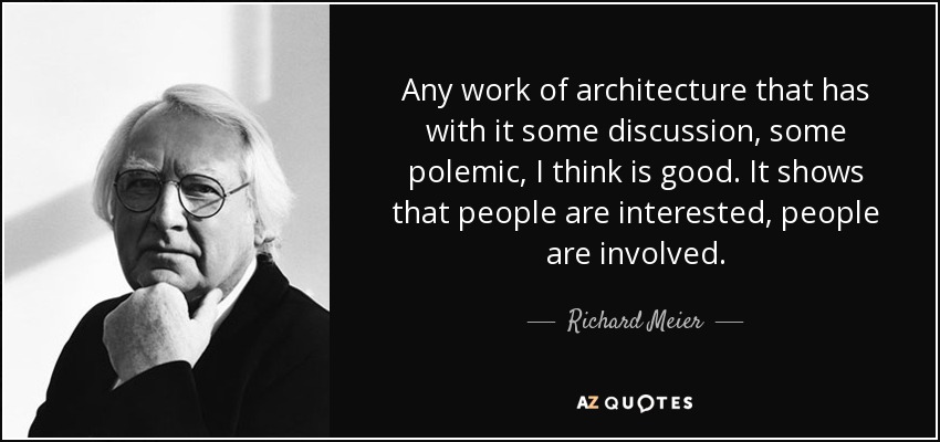 Any work of architecture that has with it some discussion, some polemic, I think is good. It shows that people are interested, people are involved. - Richard Meier