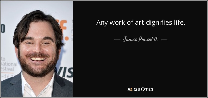 Any work of art dignifies life. - James Ponsoldt