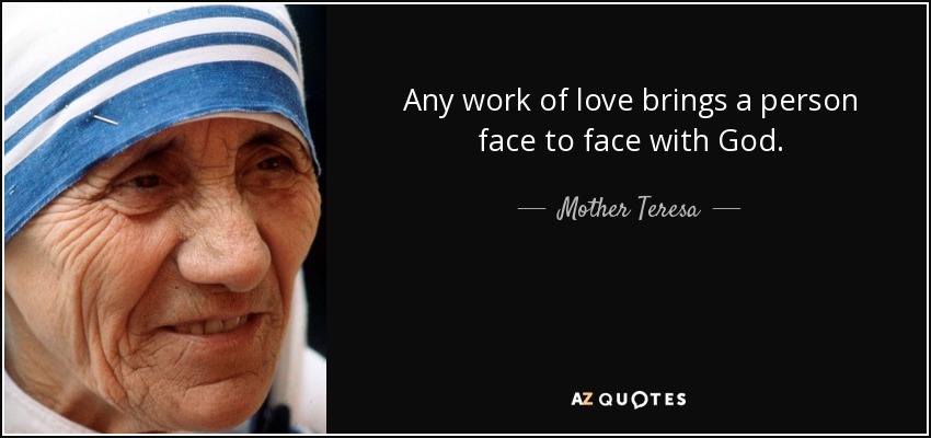 Any work of love brings a person face to face with God. - Mother Teresa