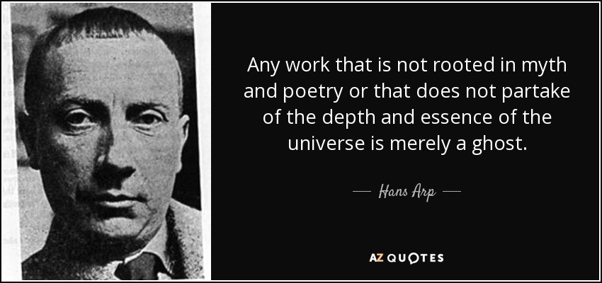 Any work that is not rooted in myth and poetry or that does not partake of the depth and essence of the universe is merely a ghost. - Hans Arp