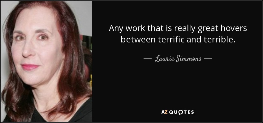 Any work that is really great hovers between terrific and terrible. - Laurie Simmons