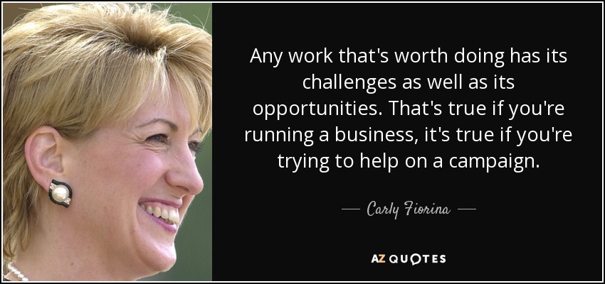 Any work that's worth doing has its challenges as well as its opportunities. That's true if you're running a business, it's true if you're trying to help on a campaign. - Carly Fiorina
