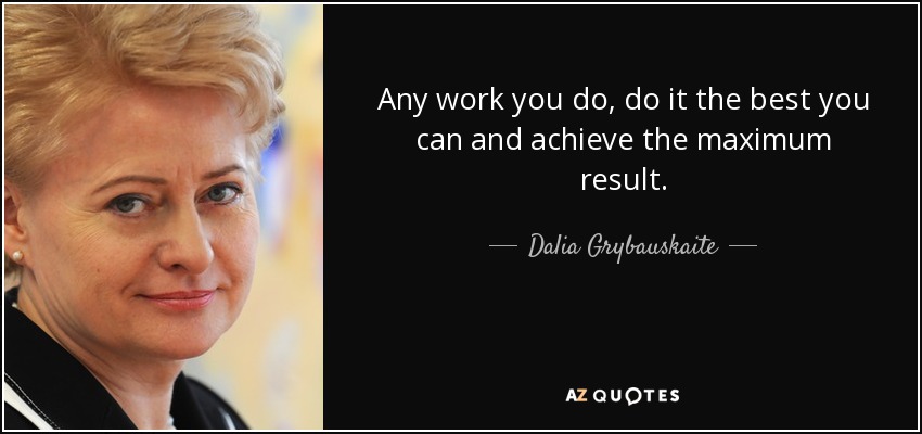 Any work you do, do it the best you can and achieve the maximum result. - Dalia Grybauskaite