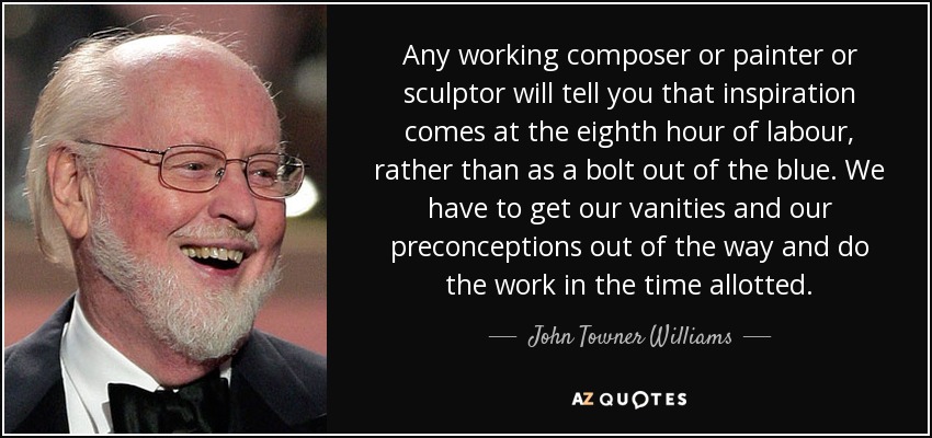 Any working composer or painter or sculptor will tell you that inspiration comes at the eighth hour of labour, rather than as a bolt out of the blue. We have to get our vanities and our preconceptions out of the way and do the work in the time allotted. - John Towner Williams