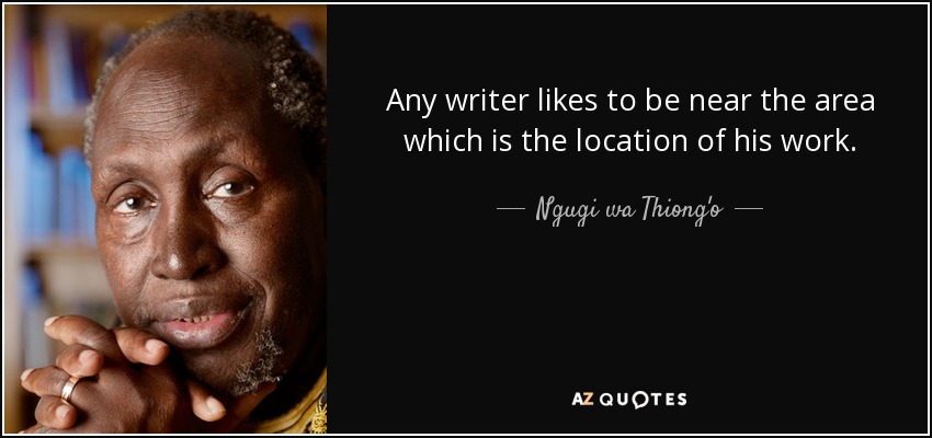 Any writer likes to be near the area which is the location of his work. - Ngugi wa Thiong'o