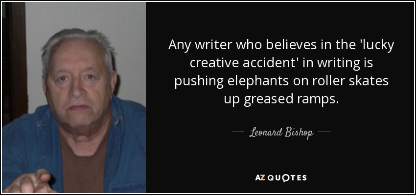 Any writer who believes in the 'lucky creative accident' in writing is pushing elephants on roller skates up greased ramps. - Leonard Bishop