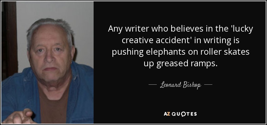 Any writer who believes in the 'lucky creative accident' in writing is pushing elephants on roller skates up greased ramps. - Leonard Bishop