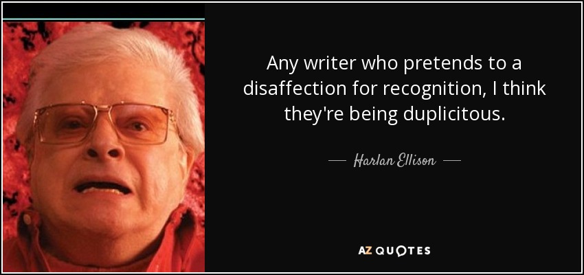 Any writer who pretends to a disaffection for recognition, I think they're being duplicitous. - Harlan Ellison