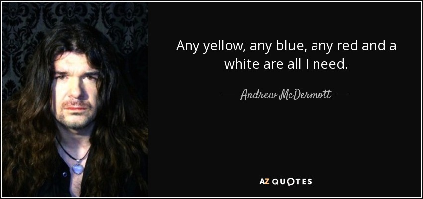 Any yellow, any blue, any red and a white are all I need. - Andrew McDermott
