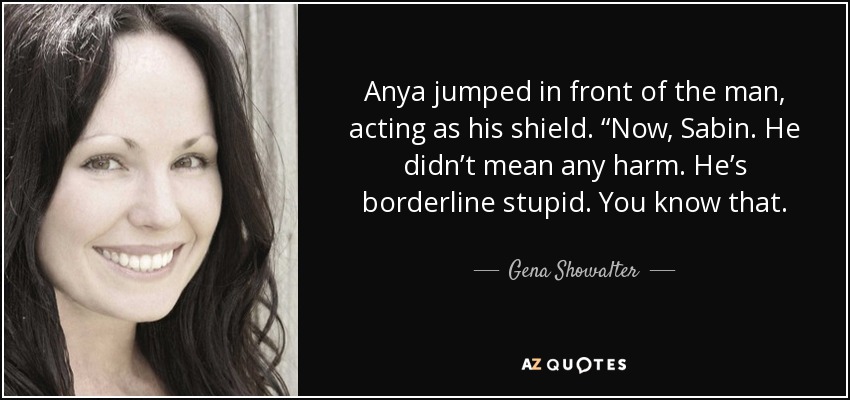 Anya jumped in front of the man, acting as his shield. “Now, Sabin. He didn’t mean any harm. He’s borderline stupid. You know that. - Gena Showalter