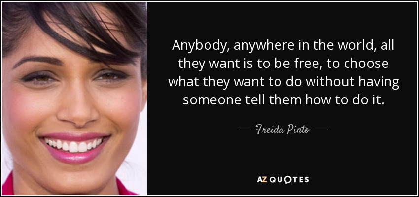 Anybody, anywhere in the world, all they want is to be free, to choose what they want to do without having someone tell them how to do it. - Freida Pinto