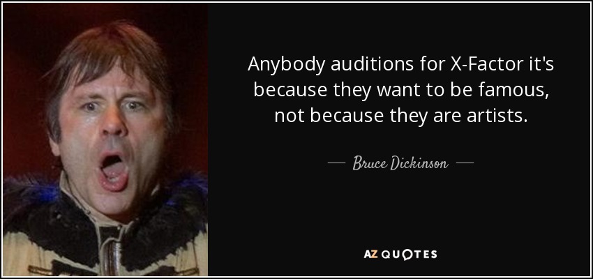 Anybody auditions for X-Factor it's because they want to be famous, not because they are artists. - Bruce Dickinson
