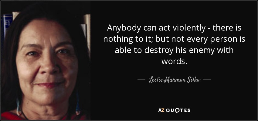 Anybody can act violently - there is nothing to it; but not every person is able to destroy his enemy with words. - Leslie Marmon Silko