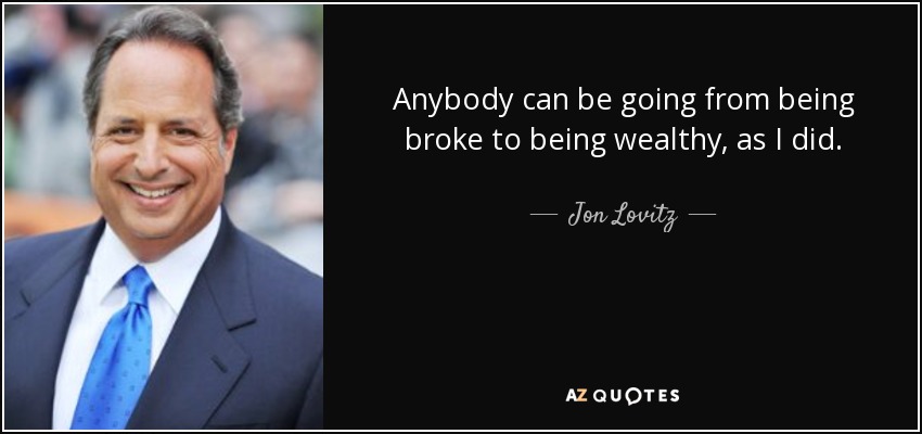 Anybody can be going from being broke to being wealthy, as I did. - Jon Lovitz