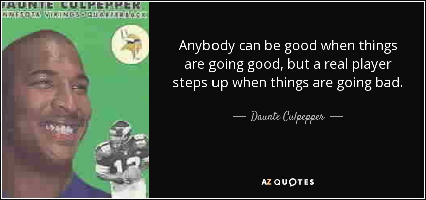 Anybody can be good when things are going good, but a real player steps up when things are going bad. - Daunte Culpepper