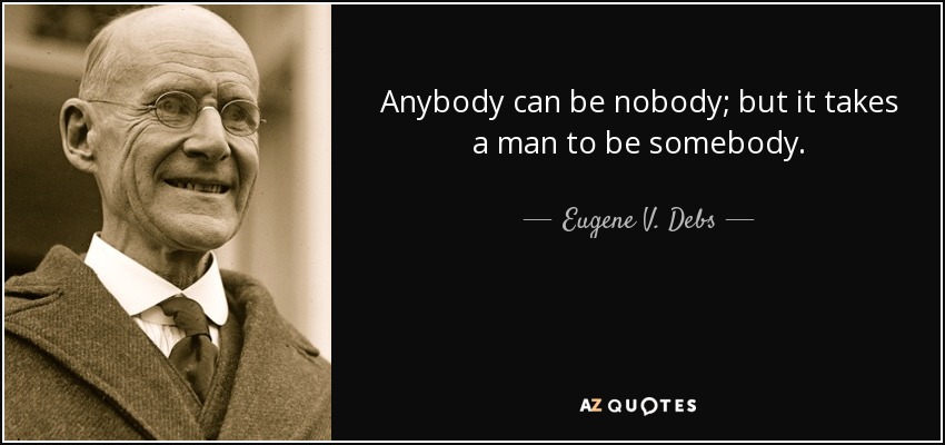 Anybody can be nobody; but it takes a man to be somebody. - Eugene V. Debs