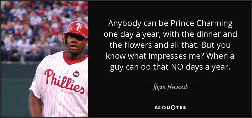 Ryan Howard quote: Anybody can be Prince Charming one day a year, with...
