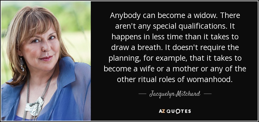 Anybody can become a widow. There aren't any special qualifications. It happens in less time than it takes to draw a breath. It doesn't require the planning, for example, that it takes to become a wife or a mother or any of the other ritual roles of womanhood. - Jacquelyn Mitchard