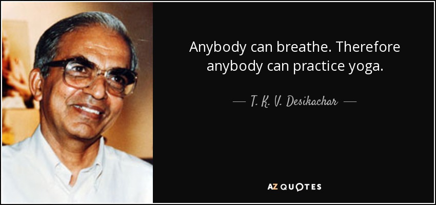 Anybody can breathe. Therefore anybody can practice yoga. - T. K. V. Desikachar