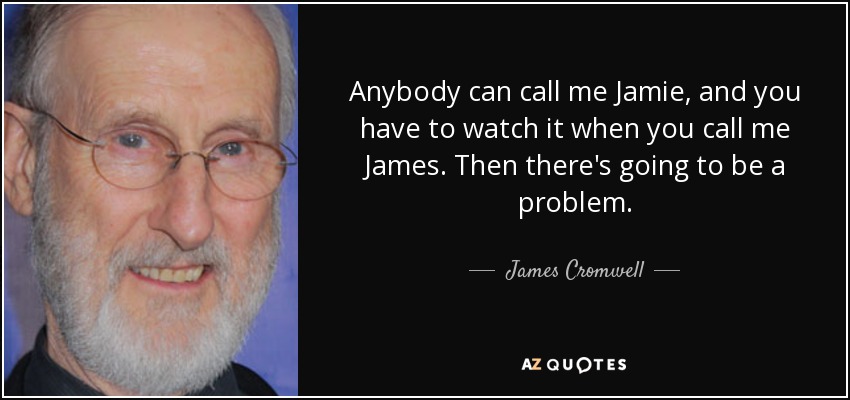 Anybody can call me Jamie, and you have to watch it when you call me James. Then there's going to be a problem. - James Cromwell
