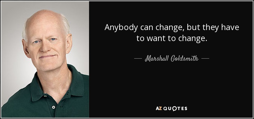 Anybody can change, but they have to want to change. - Marshall Goldsmith
