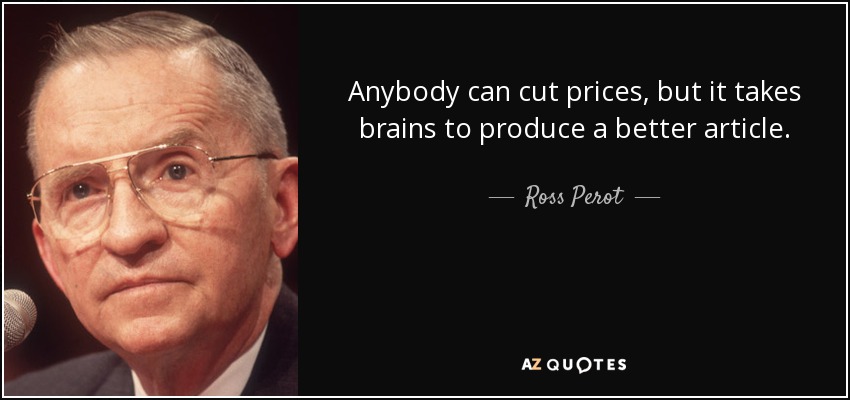 Anybody can cut prices, but it takes brains to produce a better article. - Ross Perot