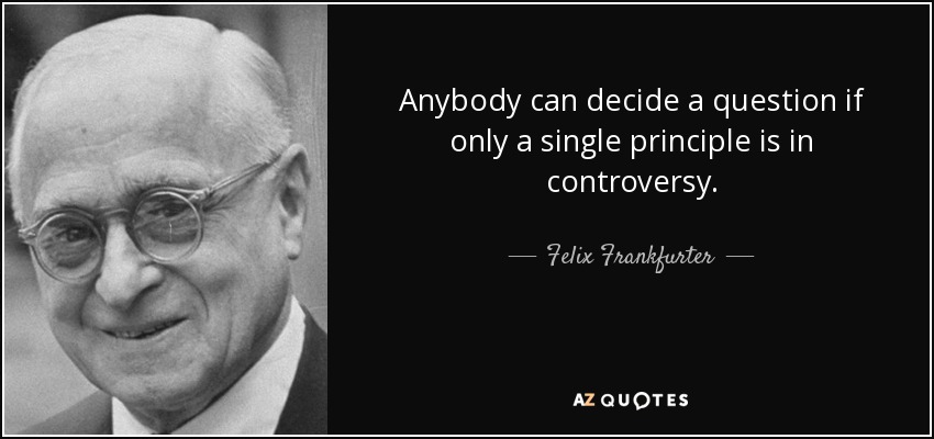 Anybody can decide a question if only a single principle is in controversy. - Felix Frankfurter