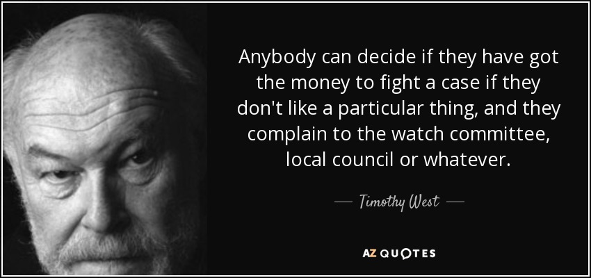 Anybody can decide if they have got the money to fight a case if they don't like a particular thing, and they complain to the watch committee, local council or whatever. - Timothy West