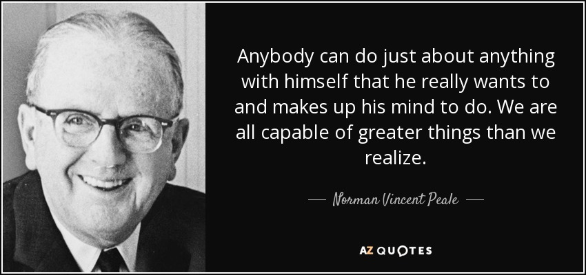 Anybody can do just about anything with himself that he really wants to and makes up his mind to do. We are all capable of greater things than we realize. - Norman Vincent Peale