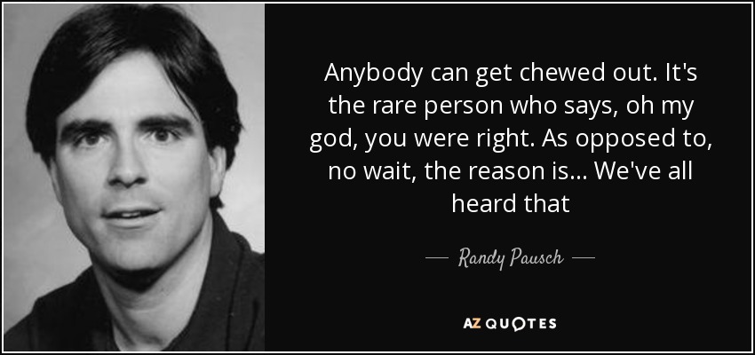 Anybody can get chewed out. It's the rare person who says, oh my god, you were right. As opposed to, no wait, the reason is... We've all heard that - Randy Pausch