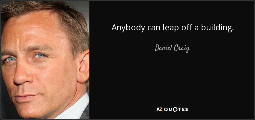 Anybody can leap off a building. - Daniel Craig