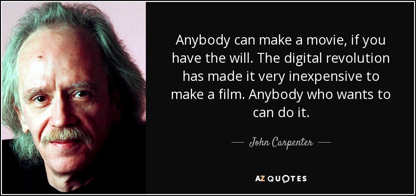 Anybody can make a movie, if you have the will. The digital revolution has made it very inexpensive to make a film. Anybody who wants to can do it. - John Carpenter