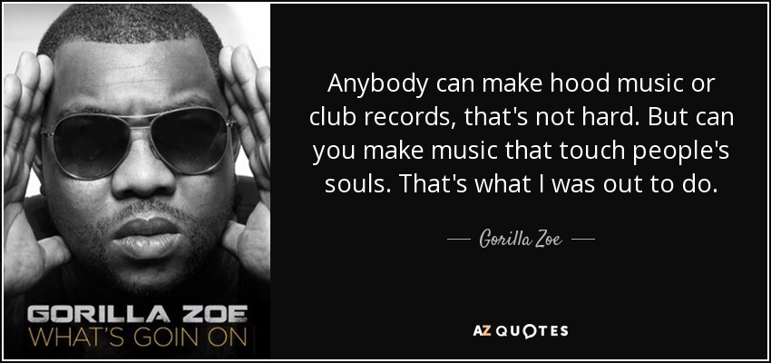 Anybody can make hood music or club records, that's not hard. But can you make music that touch people's souls. That's what I was out to do. - Gorilla Zoe