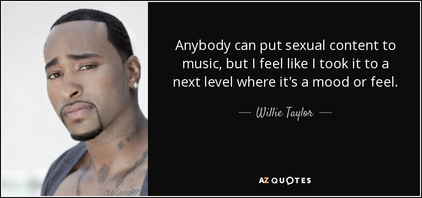 Anybody can put sexual content to music, but I feel like I took it to a next level where it's a mood or feel. - Willie Taylor