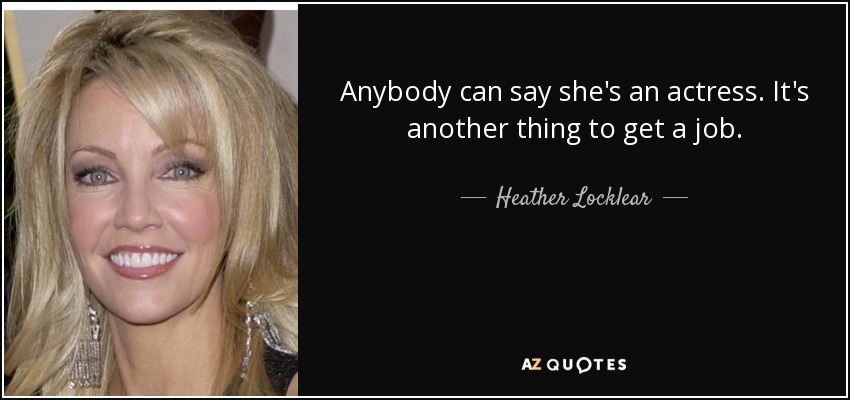 Anybody can say she's an actress. It's another thing to get a job. - Heather Locklear