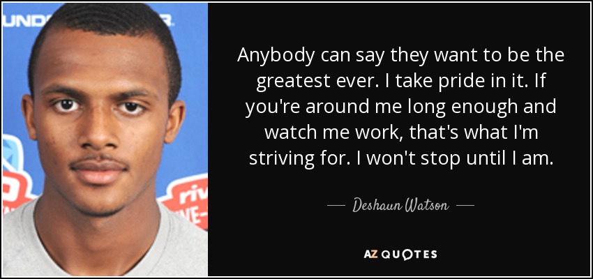 Anybody can say they want to be the greatest ever. I take pride in it. If you're around me long enough and watch me work, that's what I'm striving for. I won't stop until I am. - Deshaun Watson