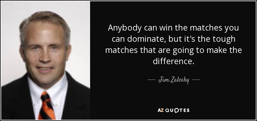 Anybody can win the matches you can dominate, but it's the tough matches that are going to make the difference. - Jim Zalesky