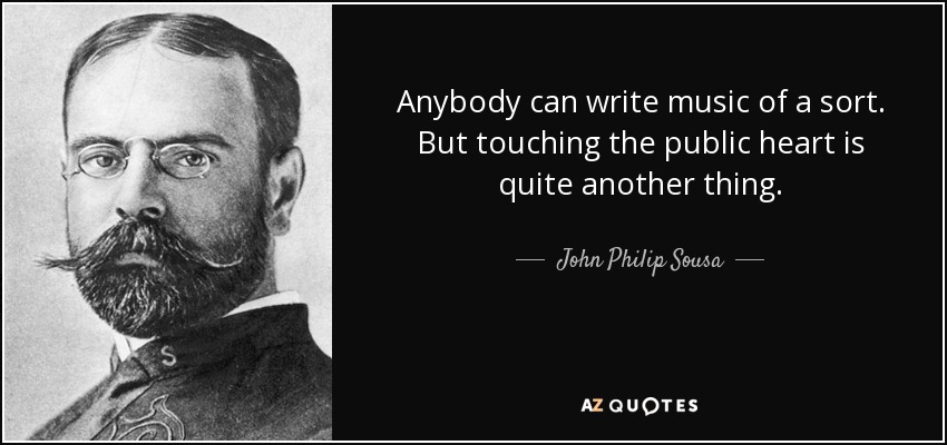 Anybody can write music of a sort. But touching the public heart is quite another thing. - John Philip Sousa