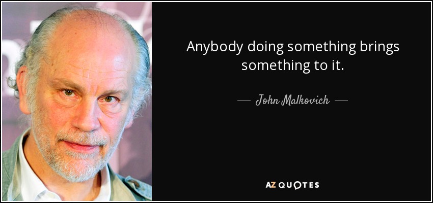 Anybody doing something brings something to it. - John Malkovich