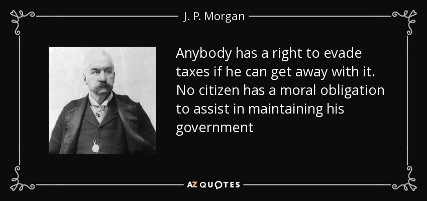 Anybody has a right to evade taxes if he can get away with it. No citizen has a moral obligation to assist in maintaining his government - J. P. Morgan