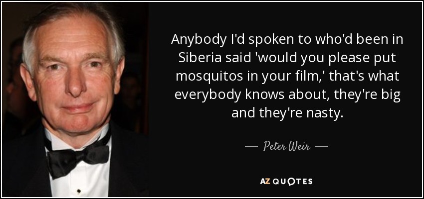 Anybody I'd spoken to who'd been in Siberia said 'would you please put mosquitos in your film,' that's what everybody knows about, they're big and they're nasty. - Peter Weir