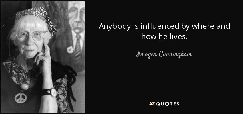 Anybody is influenced by where and how he lives. - Imogen Cunningham