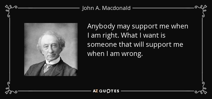 Anybody may support me when I am right. What I want is someone that will support me when I am wrong. - John A. Macdonald