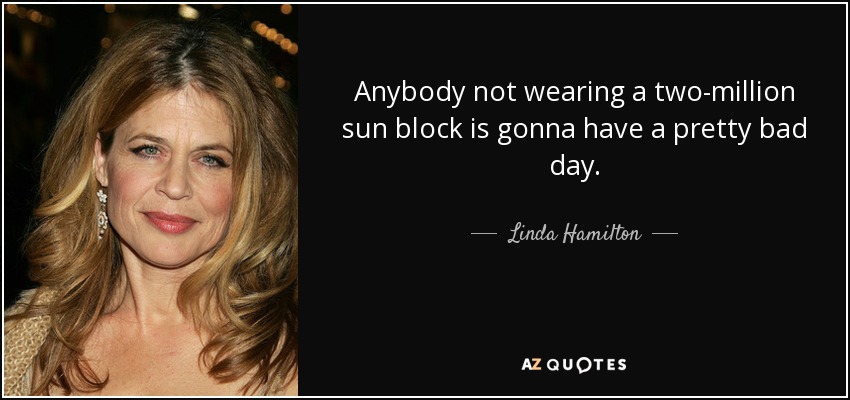 Anybody not wearing a two-million sun block is gonna have a pretty bad day. - Linda Hamilton