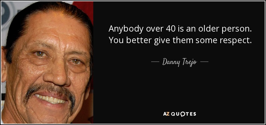 Anybody over 40 is an older person. You better give them some respect. - Danny Trejo