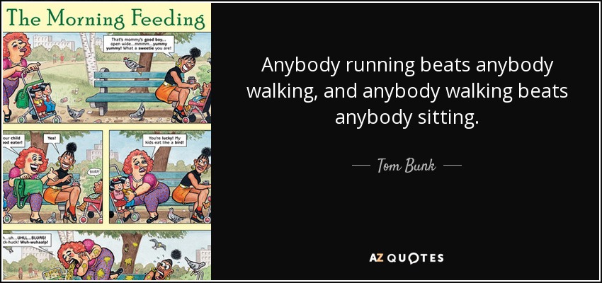 Anybody running beats anybody walking, and anybody walking beats anybody sitting. - Tom Bunk